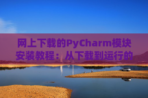 网上下载的PyCharm模块安装教程：从下载到运行的全流程